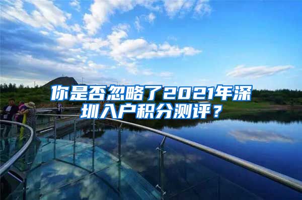 你是否忽略了2021年深圳入户积分测评？