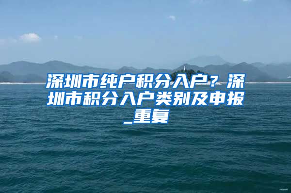 深圳市纯户积分入户？深圳市积分入户类别及申报_重复