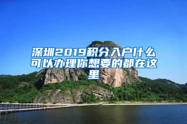 深圳2019积分入户什么可以办理你想要的都在这里