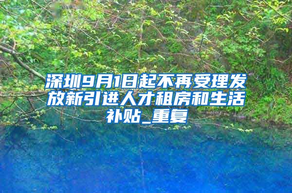 深圳9月1日起不再受理发放新引进人才租房和生活补贴_重复