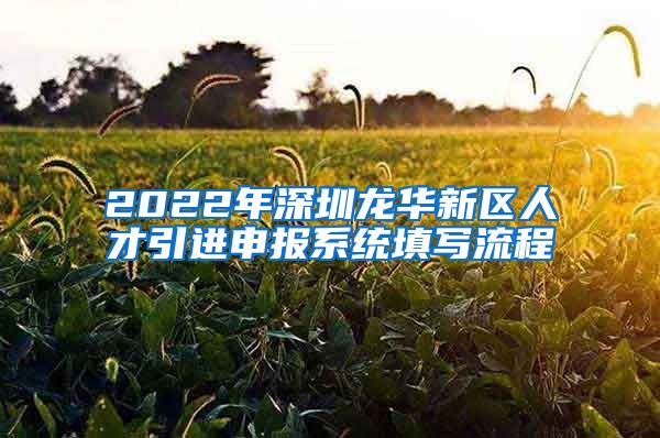 2022年深圳龙华新区人才引进申报系统填写流程