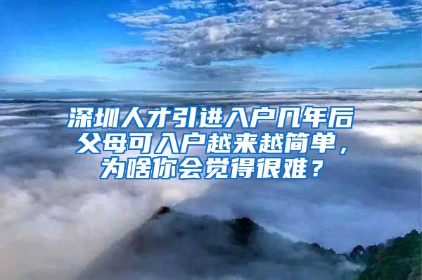 深圳人才引进入户几年后父母可入户越来越简单，为啥你会觉得很难？