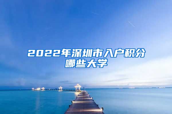 2022年深圳市入户积分哪些大学