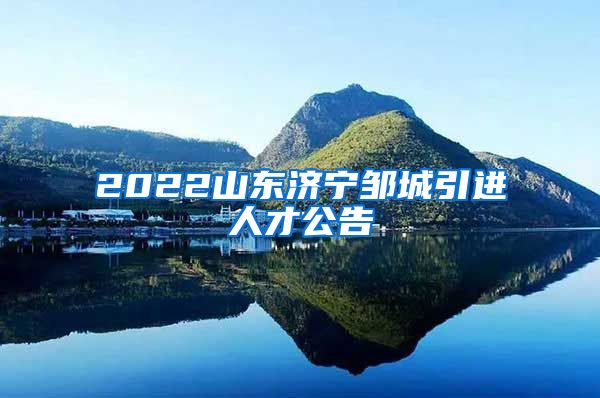 2022山东济宁邹城引进人才公告