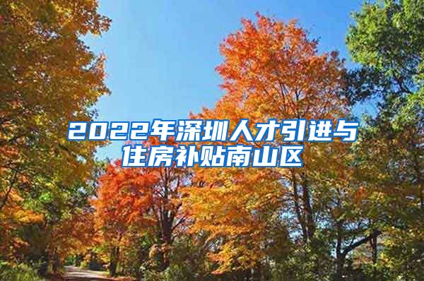 2022年深圳人才引进与住房补贴南山区