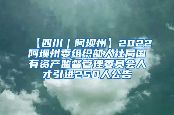 【四川｜阿坝州】2022阿坝州委组织部人社局国有资产监督管理委员会人才引进250人公告