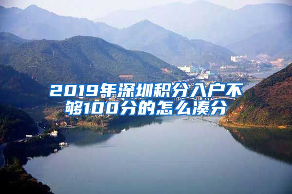 2019年深圳积分入户不够100分的怎么凑分