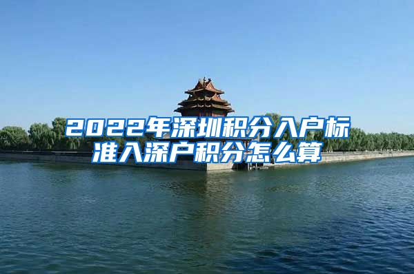 2022年深圳积分入户标准入深户积分怎么算