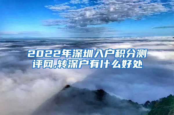 2022年深圳入户积分测评网,转深户有什么好处