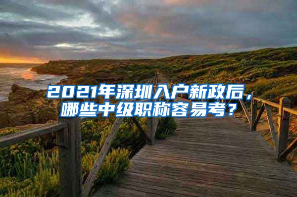 2021年深圳入户新政后，哪些中级职称容易考？