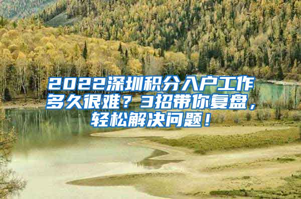 2022深圳积分入户工作多久很难？3招带你复盘，轻松解决问题！