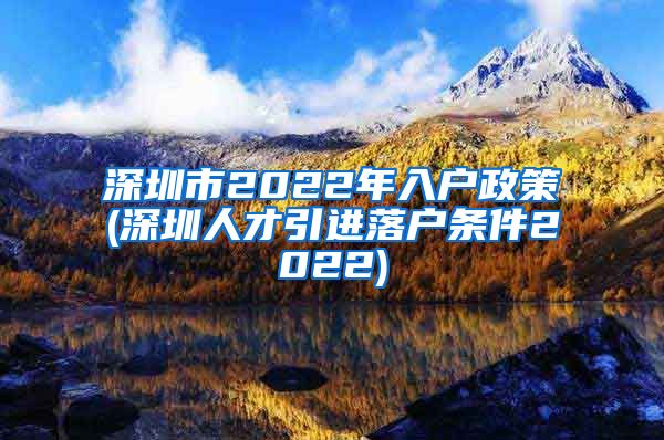 深圳市2022年入户政策(深圳人才引进落户条件2022)