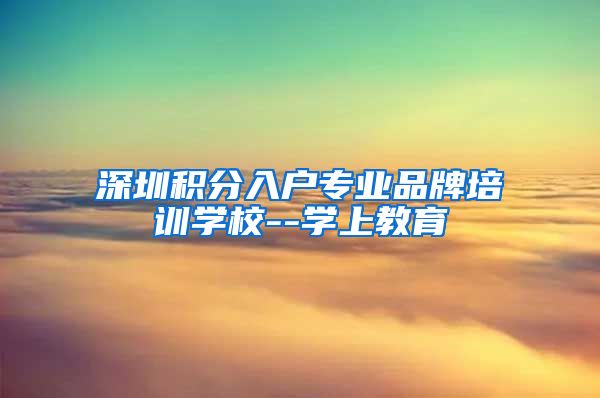 深圳积分入户专业品牌培训学校--学上教育