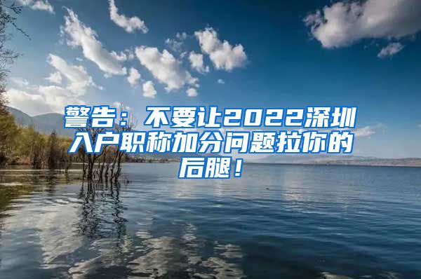 警告：不要让2022深圳入户职称加分问题拉你的后腿！