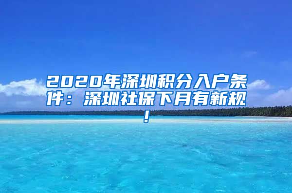 2020年深圳积分入户条件：深圳社保下月有新规!