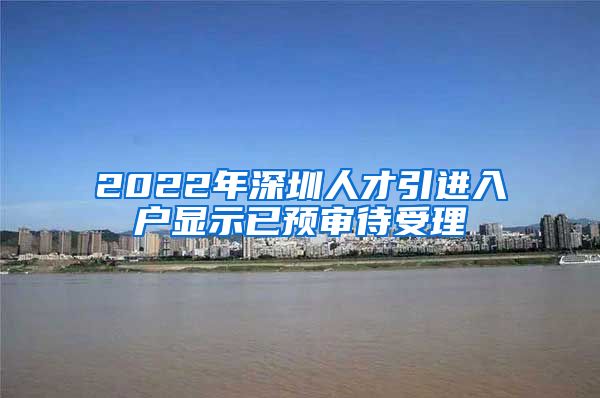 2022年深圳人才引进入户显示已预审待受理