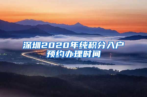 深圳2020年纯积分入户预约办理时间