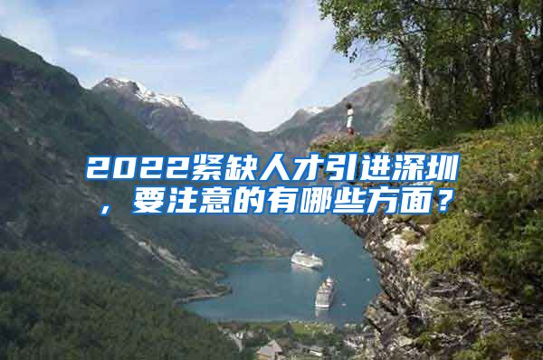 2022紧缺人才引进深圳，要注意的有哪些方面？