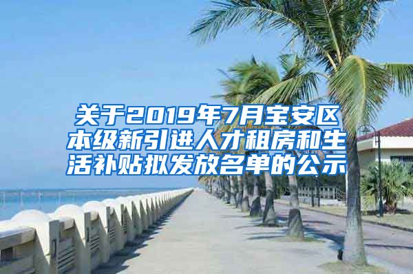 关于2019年7月宝安区本级新引进人才租房和生活补贴拟发放名单的公示