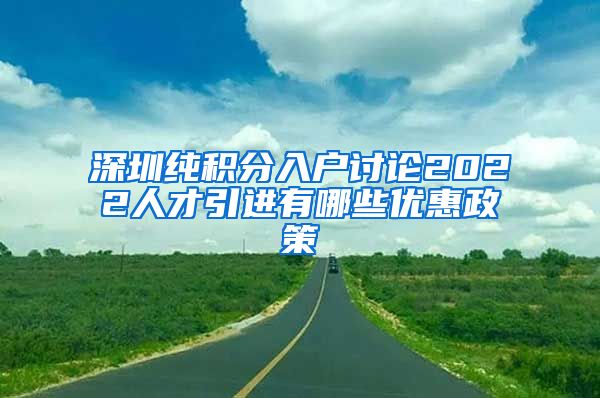 深圳纯积分入户讨论2022人才引进有哪些优惠政策