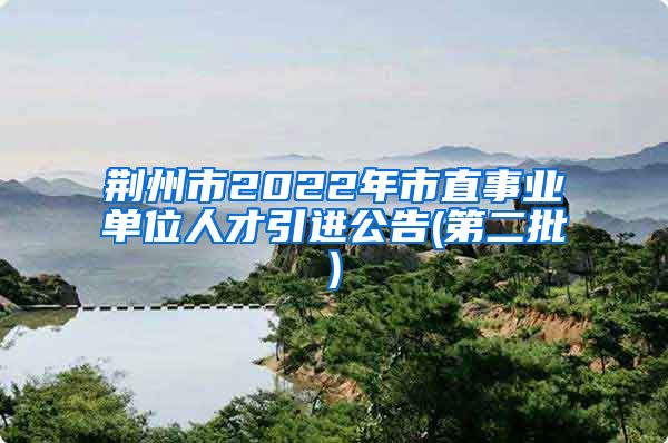 荆州市2022年市直事业单位人才引进公告(第二批)