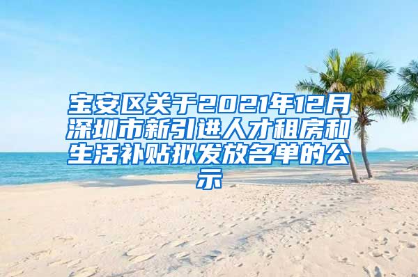 宝安区关于2021年12月深圳市新引进人才租房和生活补贴拟发放名单的公示