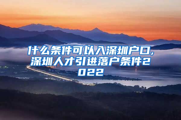 什么条件可以入深圳户口,深圳人才引进落户条件2022