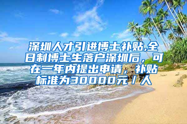 深圳人才引进博士补贴,全日制博士生落户深圳后，可在一年内提出申请，补贴标准为30000元／人