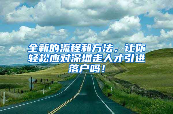 全新的流程和方法，让你轻松应对深圳走人才引进落户吗！