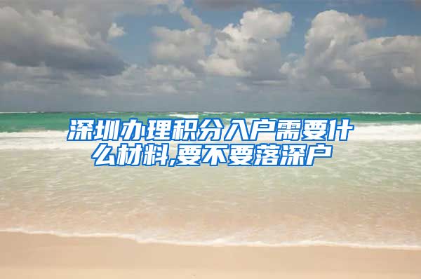 深圳办理积分入户需要什么材料,要不要落深户