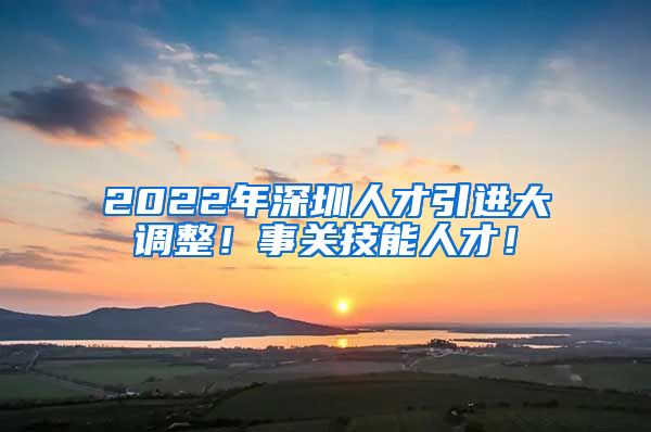 2022年深圳人才引进大调整！事关技能人才！