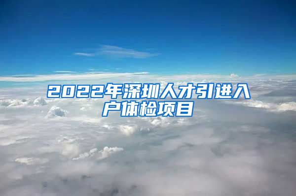 2022年深圳人才引进入户体检项目
