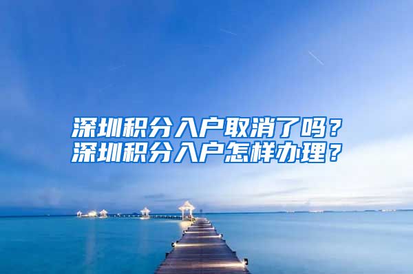 深圳积分入户取消了吗？深圳积分入户怎样办理？