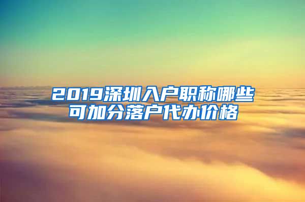 2019深圳入户职称哪些可加分落户代办价格