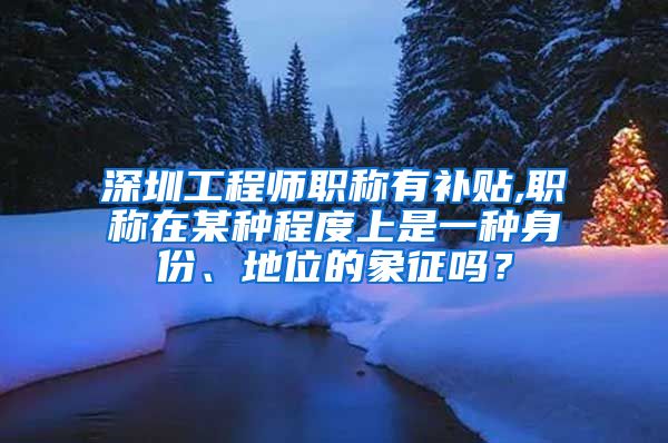 深圳工程师职称有补贴,职称在某种程度上是一种身份、地位的象征吗？