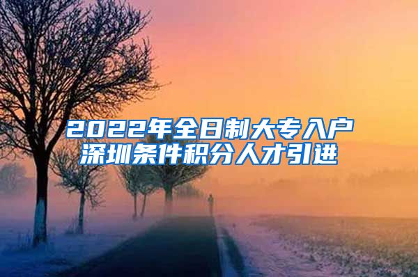 2022年全日制大专入户深圳条件积分人才引进