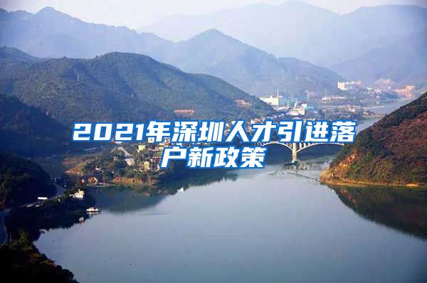 2021年深圳人才引进落户新政策