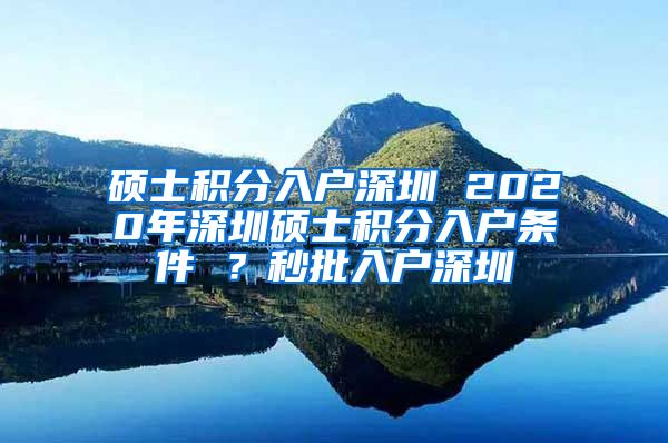 硕士积分入户深圳 2020年深圳硕士积分入户条件 ？秒批入户深圳