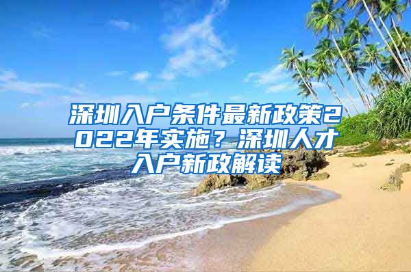 深圳入户条件最新政策2022年实施？深圳人才入户新政解读