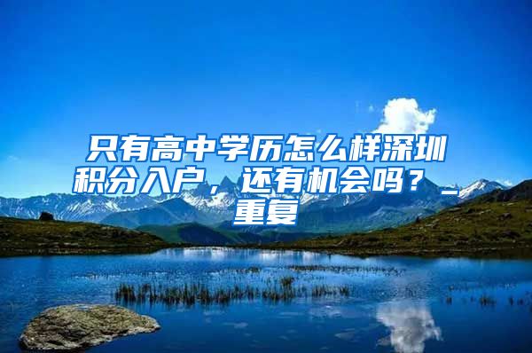 只有高中学历怎么样深圳积分入户，还有机会吗？_重复