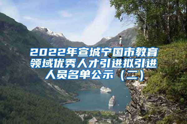 2022年宣城宁国市教育领域优秀人才引进拟引进人员名单公示（二）