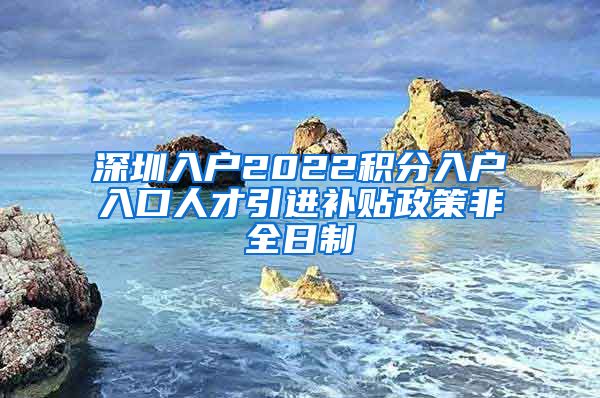 深圳入户2022积分入户入口人才引进补贴政策非全日制