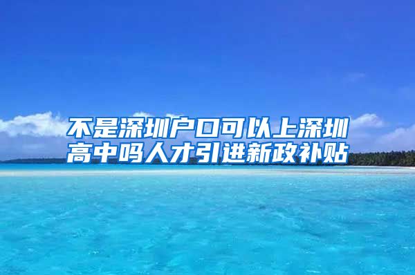 不是深圳户口可以上深圳高中吗人才引进新政补贴