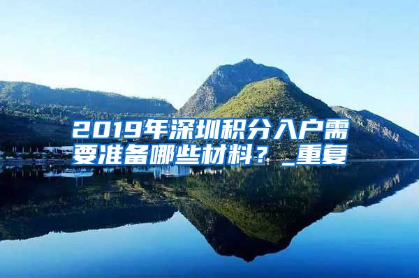 2019年深圳积分入户需要准备哪些材料？_重复