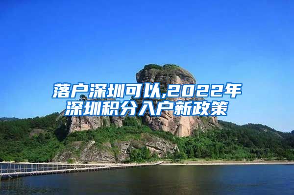 落户深圳可以,2022年深圳积分入户新政策