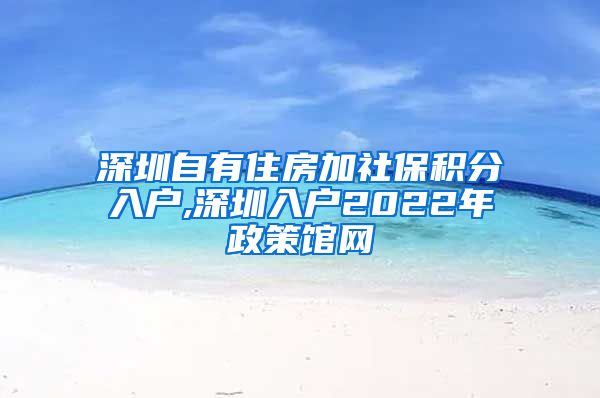 深圳自有住房加社保积分入户,深圳入户2022年政策馆网