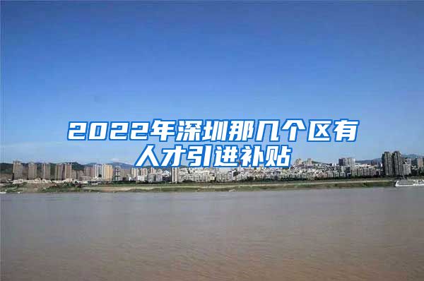 2022年深圳那几个区有人才引进补贴