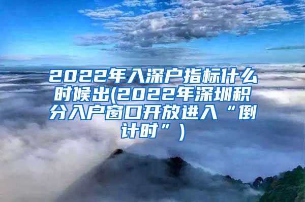 2022年入深户指标什么时候出(2022年深圳积分入户窗口开放进入“倒计时”)