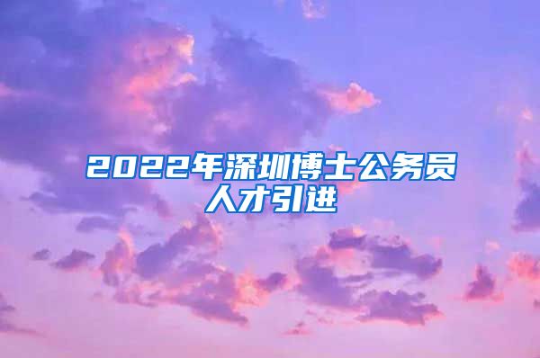 2022年深圳博士公务员人才引进