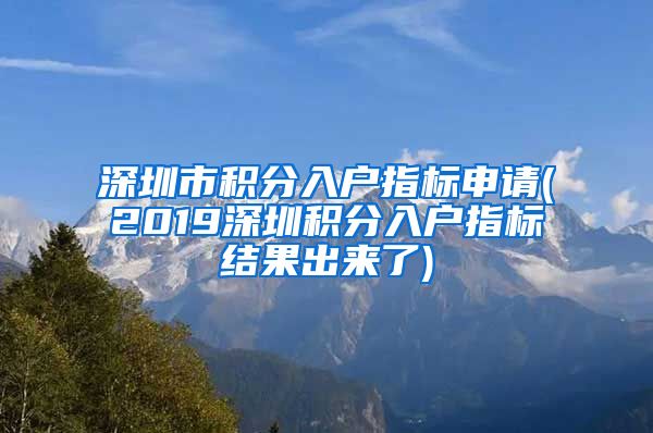 深圳市积分入户指标申请(2019深圳积分入户指标结果出来了)